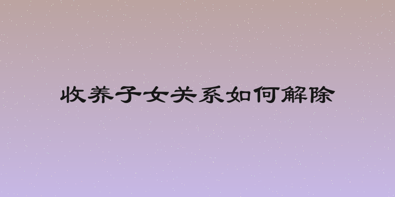 收养子女关系如何解除