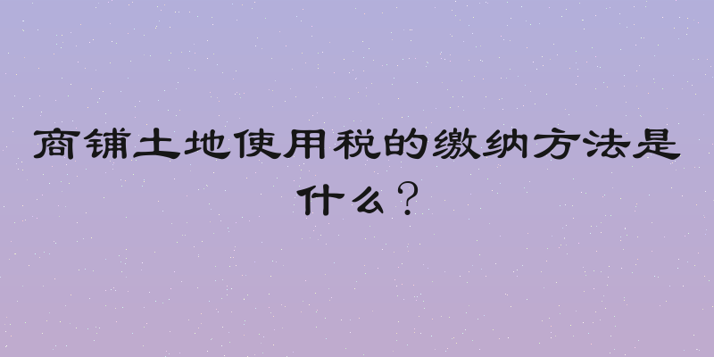 商铺土地使用税的缴纳方法是什么?