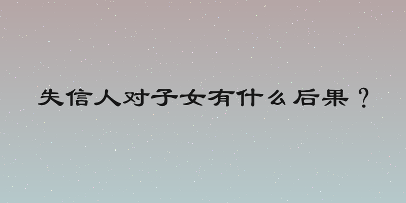 失信人对子女有什么后果？