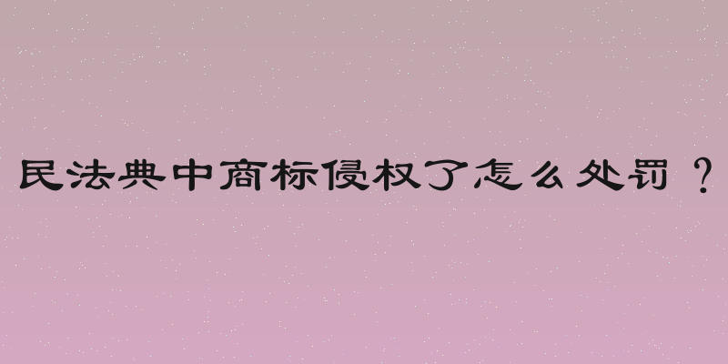 民法典中商标侵权了怎么处罚？