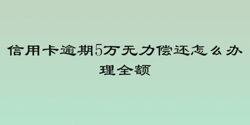 信用卡逾期5万无力偿还怎么办理全额