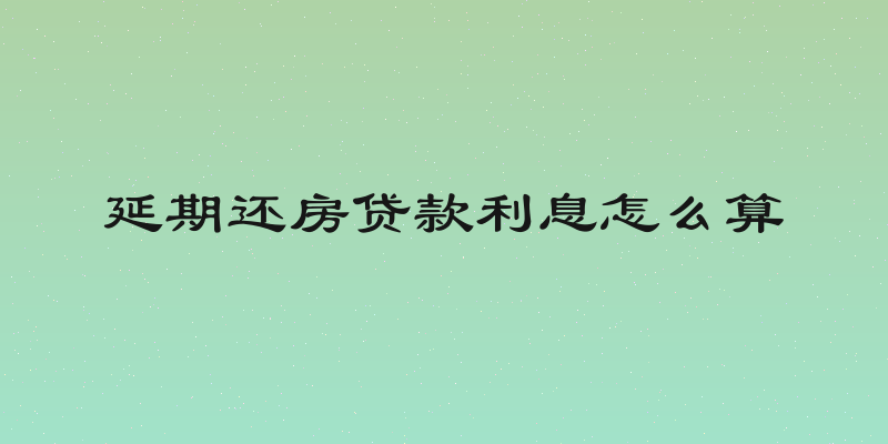 延期还房贷款利息怎么算
