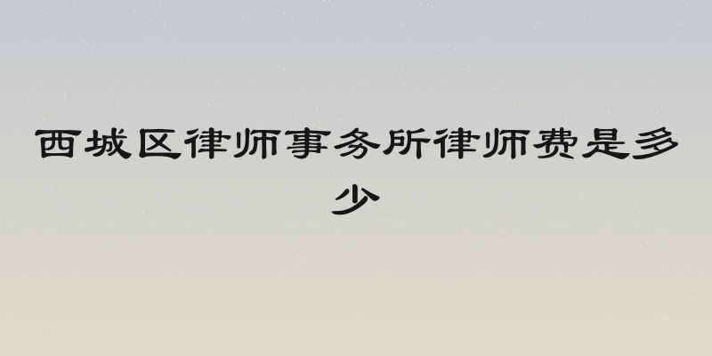 西城区律师事务所律师费是多少