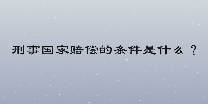 刑事国家赔偿的条件是什么？