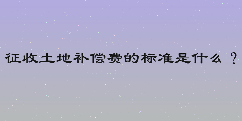 征收土地补偿费的标准是什么？