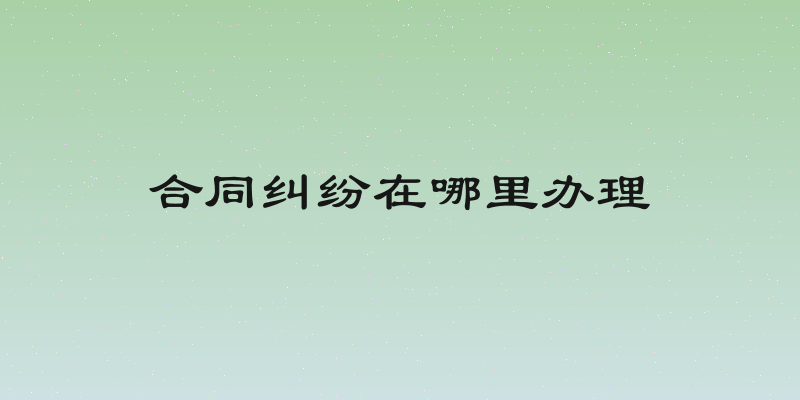合同纠纷在哪里办理