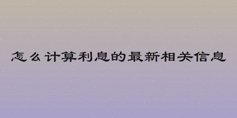 怎么计算利息的最新相关信息