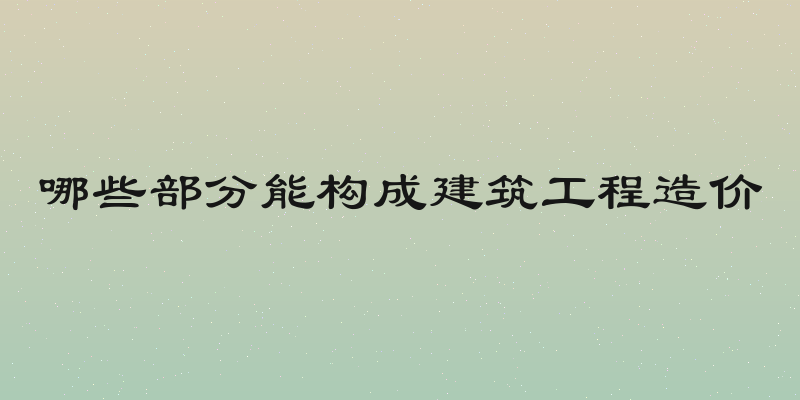 哪些部分能构成建筑工程造价