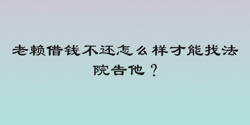 老赖借钱不还怎么样才能找法院告他？