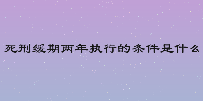 死刑缓期两年执行的条件是什么