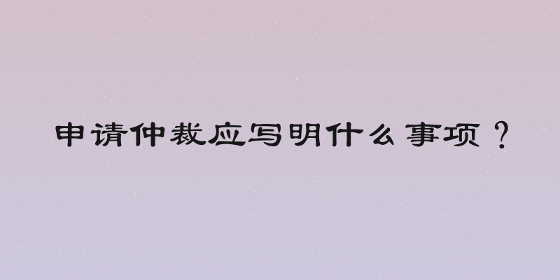 申请仲裁应写明什么事项？