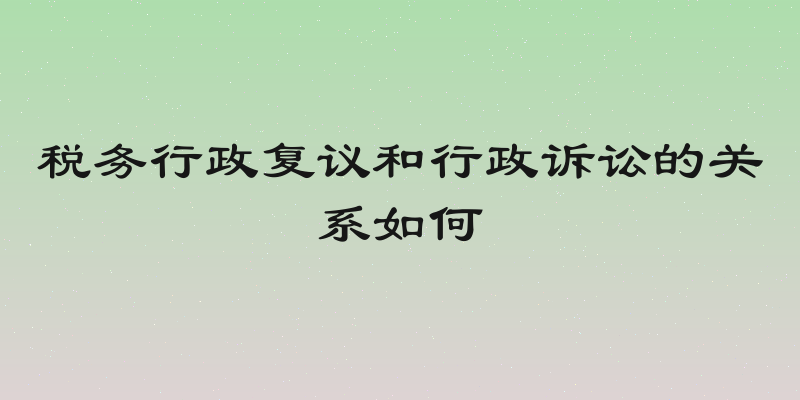税务行政复议和行政诉讼的关系如何