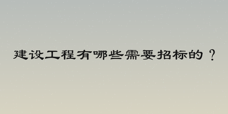 建设工程有哪些需要招标的？