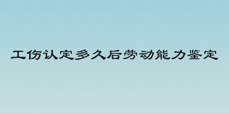 工伤认定多久后劳动能力鉴定