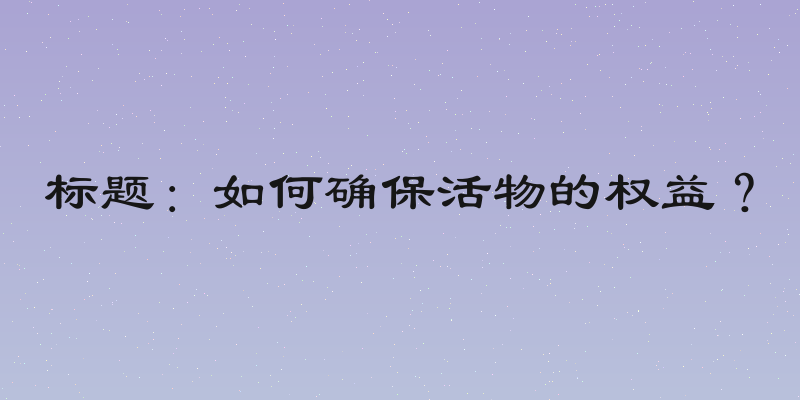 标题：如何确保活物的权益？