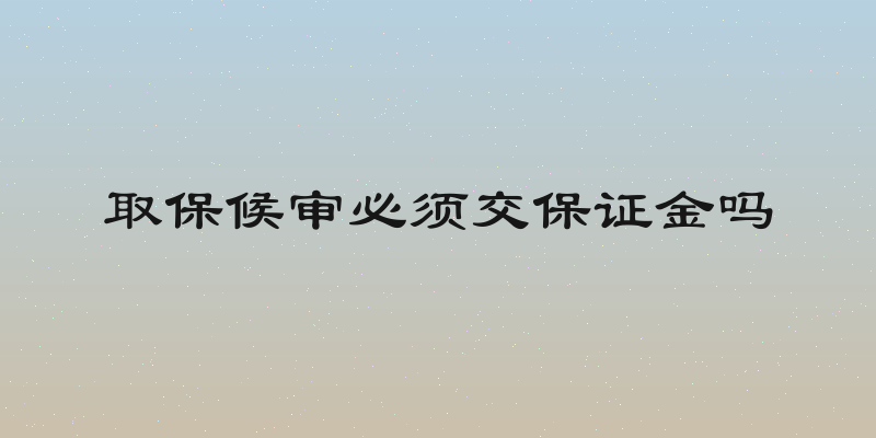 取保候审必须交保证金吗