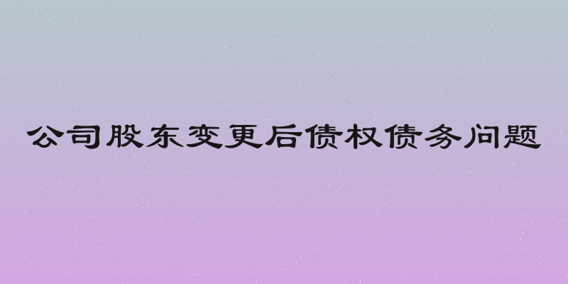 公司股东变更后债权债务问题