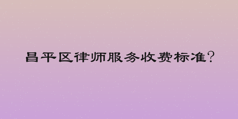 昌平区律师服务收费标准?