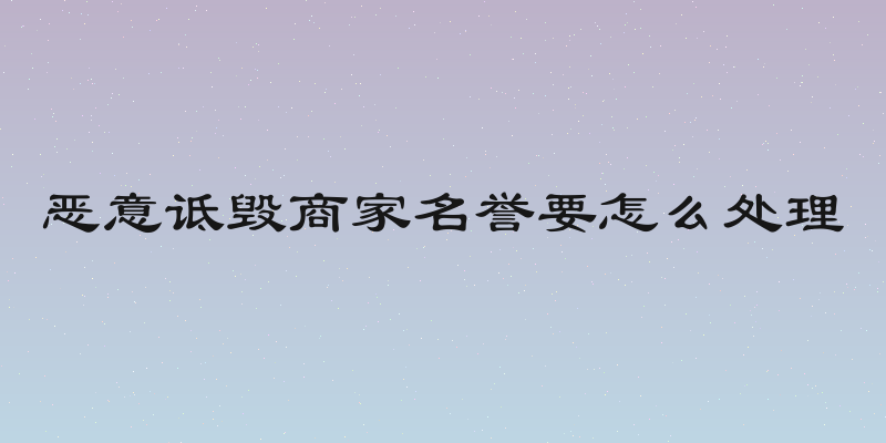 恶意诋毁商家名誉要怎么处理