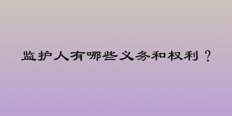 监护人有哪些义务和权利？