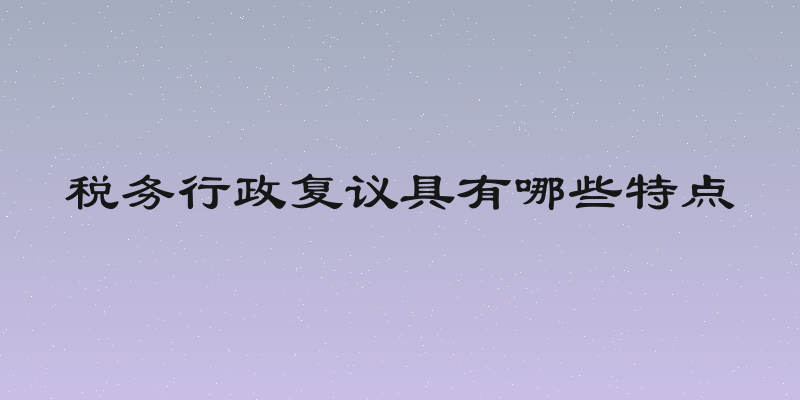 税务行政复议具有哪些特点