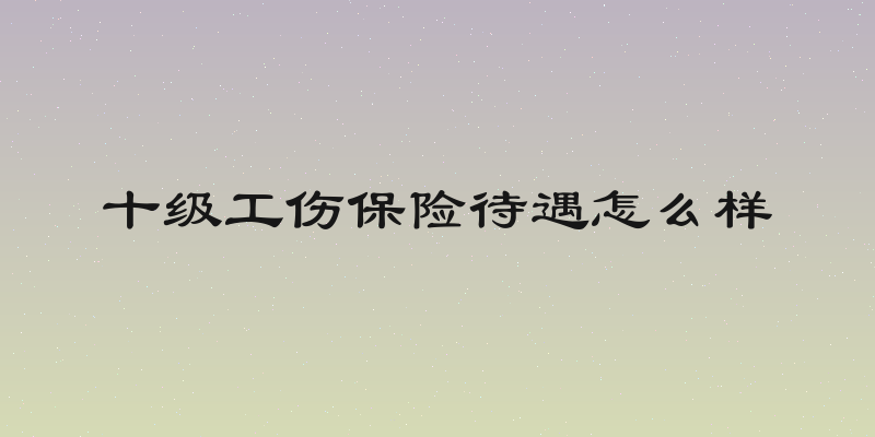 十级工伤保险待遇怎么样