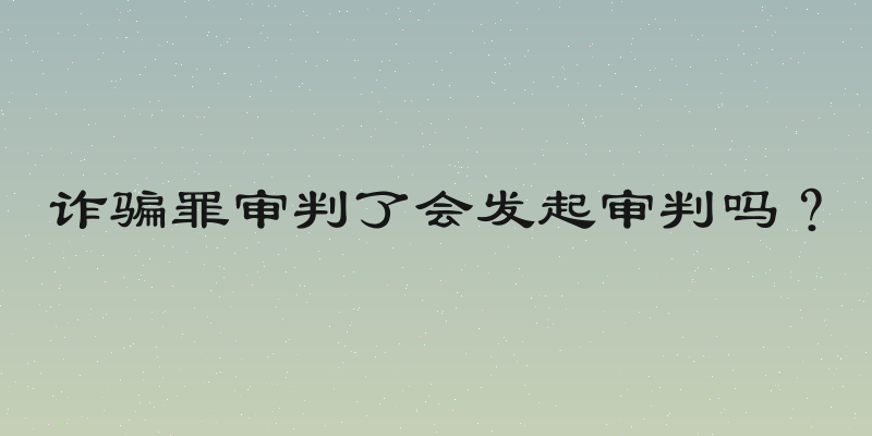 诈骗罪审判了会发起审判吗？