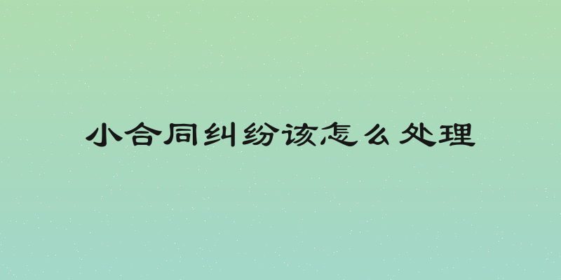 小合同纠纷该怎么处理