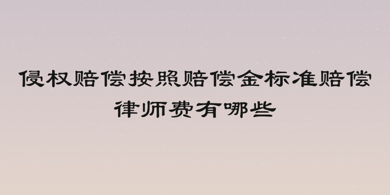 侵权赔偿按照赔偿金标准赔偿律师费有哪些