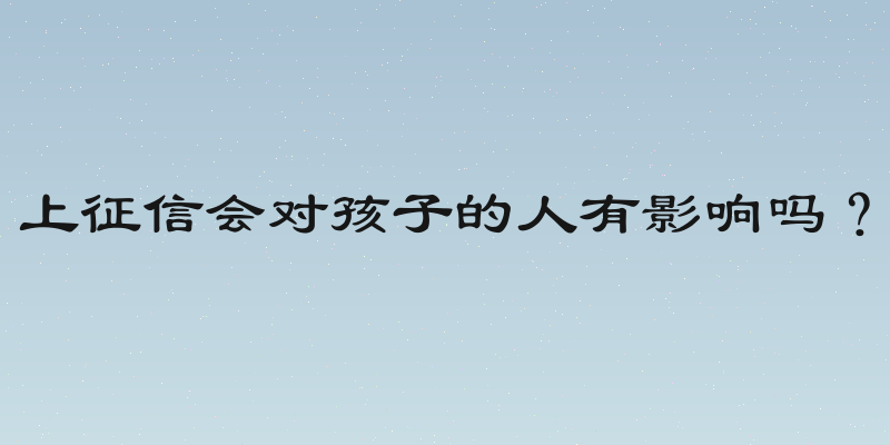 上征信会对孩子的人有影响吗？