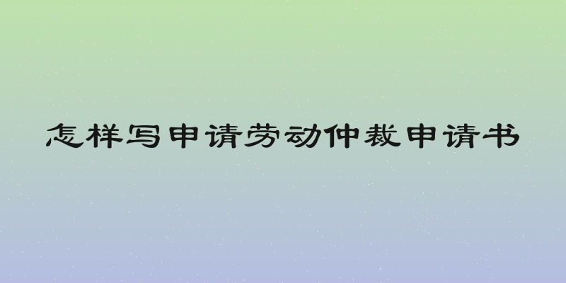 怎样写申请劳动仲裁申请书