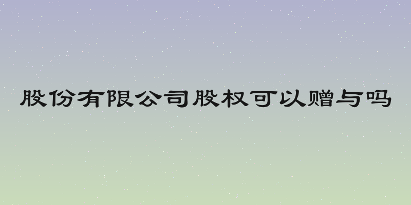 股份有限公司股权可以赠与吗