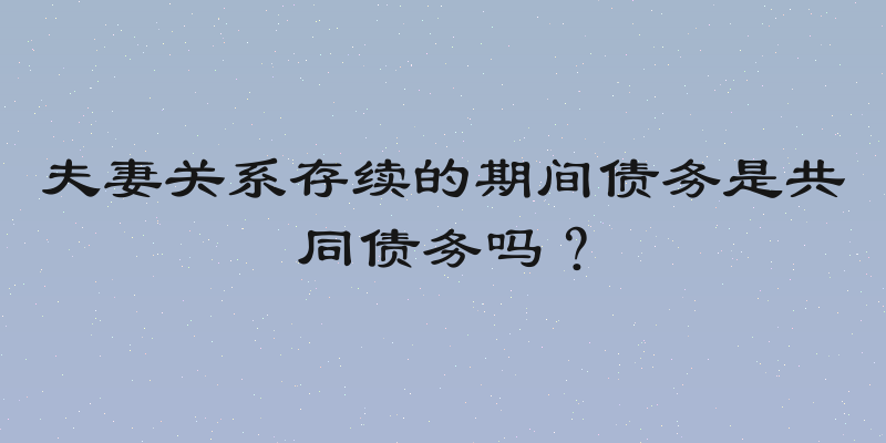 夫妻关系存续的期间债务是共同债务吗？