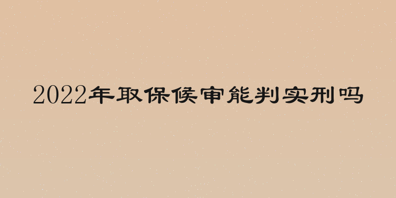 2022年取保候审能判实刑吗