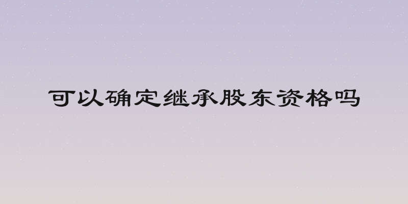 可以确定继承股东资格吗