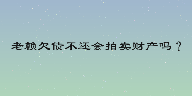 老赖欠债不还会拍卖财产吗？