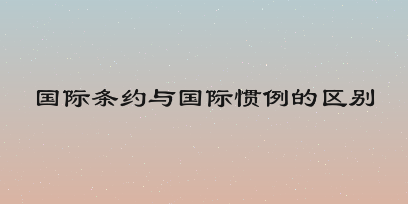 国际条约与国际惯例的区别