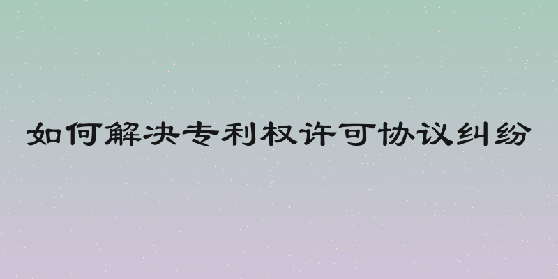 如何解决专利权许可协议纠纷