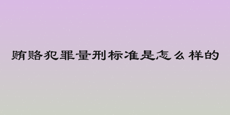 贿赂犯罪量刑标准是怎么样的