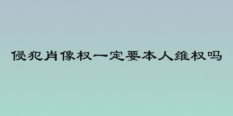 侵犯肖像权一定要本人维权吗