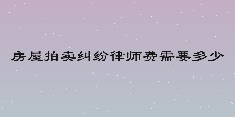 房屋拍卖纠纷律师费需要多少