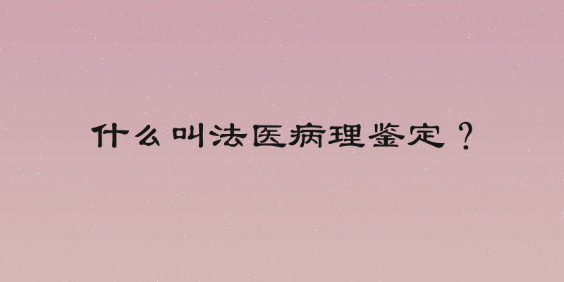 什么叫法医病理鉴定？