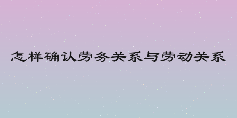 怎样确认劳务关系与劳动关系