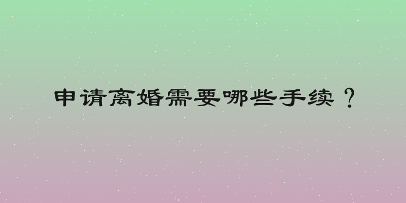 申请离婚需要哪些手续？
