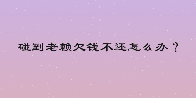 碰到老赖欠钱不还怎么办？