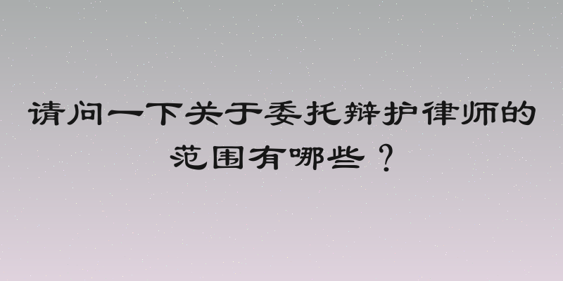 请问一下关于委托辩护律师的范围有哪些？
