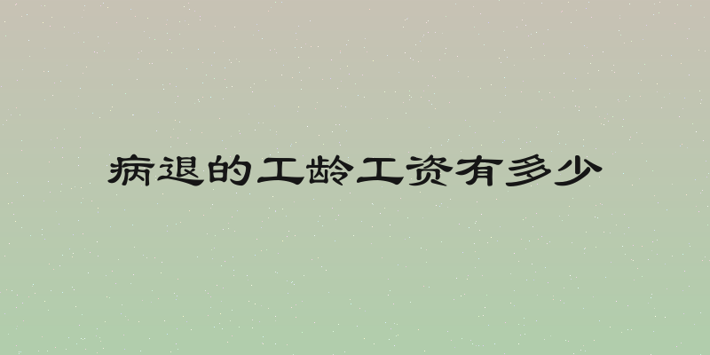 病退的工龄工资有多少