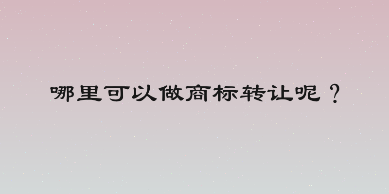 哪里可以做商标转让呢？