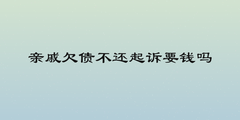 亲戚欠债不还起诉要钱吗