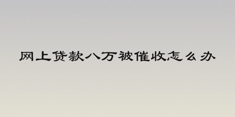 网上贷款八万被催收怎么办